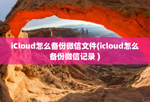 iCloud怎么备份微信文件(icloud怎么备份微信记录 )