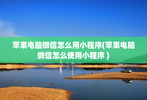 苹果电脑微信怎么用小程序(苹果电脑微信怎么使用小程序 )