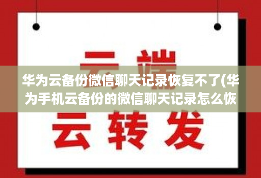 华为云备份微信聊天记录恢复不了(华为手机云备份的微信聊天记录怎么恢复 )