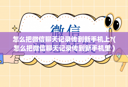 怎么把微信聊天记录传到新手机上?(怎么把微信聊天记录传到新手机里 )