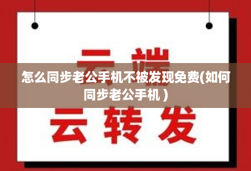 怎么同步老公手机不被发现免费(如何同步老公手机 )