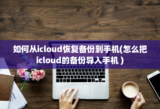 如何从icloud恢复备份到手机(怎么把icloud的备份导入手机 )