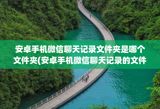 安卓手机微信聊天记录文件夹是哪个文件夹(安卓手机微信聊天记录的文件夹 )