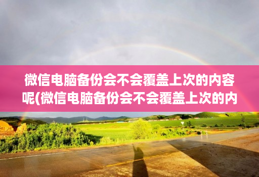 微信<strong>电脑</strong>备份会不会覆盖上次的内容呢(微信<strong>电脑</strong>备份会不会覆盖上次的内容呢 )