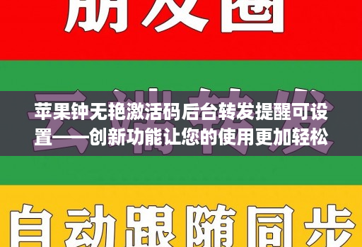 <strong>苹果</strong>钟无艳激活码后台转发提醒可设置——创新功能让您的使用更加轻松！