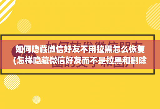 如何隐藏微信好友不用拉黑怎么恢复(怎样隐藏微信好友而不是拉黑和删除 )