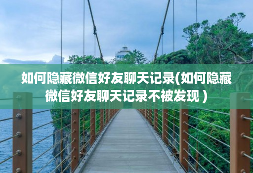 如何隐藏微信好友聊天记录(如何隐藏微信好友聊天记录不被发现 )