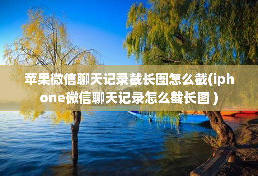 <strong>苹果</strong>微信聊天记录截长图怎么截(iphone微信聊天记录怎么截长图 )