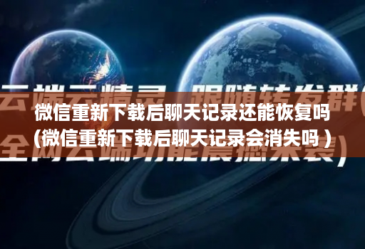 微信重新下载后聊天记录还能恢复吗(微信重新下载后聊天记录会消失吗 )