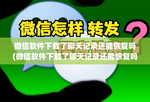 微信软件下载了聊天记录还能恢复吗(微信软件下载了聊天记录还能恢复吗 )