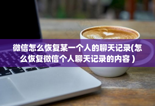 微信怎么恢复某一个人的聊天记录(怎么恢复微信个人聊天记录的内容 )