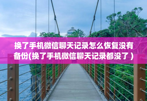 换了手机微信聊天记录怎么恢复没有备份(换了手机微信聊天记录都没了 )