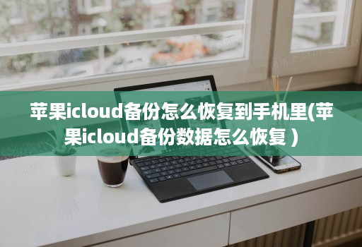 苹果icloud备份怎么恢复到手机里(苹果icloud备份数据怎么恢复 )