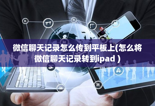 微信聊天记录怎么传到平板上(怎么将微信聊天记录转到ipad )