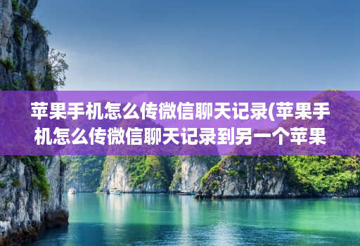 苹果手机怎么传微信聊天记录(苹果手机怎么传微信聊天记录到另一个苹果手机 )