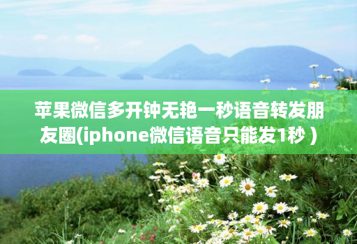 苹果微信多开钟无艳一秒语音转发朋友圈(iphone微信语音只能发1秒 )