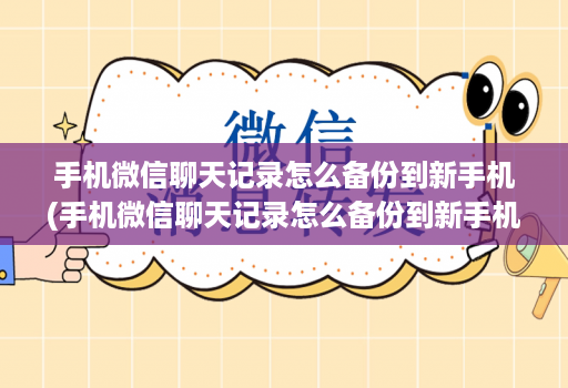 手机微信聊天记录怎么备份到新手机(手机微信聊天记录怎么备份到新手机上 )