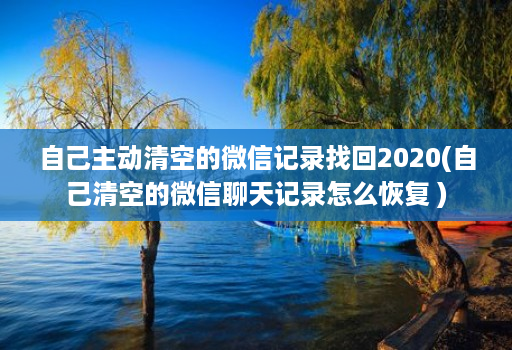 自己主动清空的微信记录找回2020(自己清空的微信聊天记录怎么恢复 )