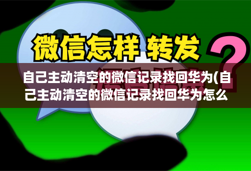 自己主动清空的微信记录找回华为(自己主动清空的微信记录找回华为怎么恢复 )