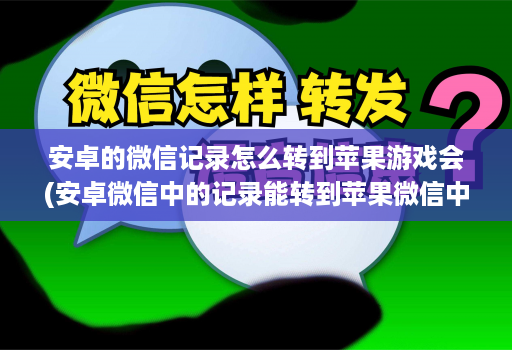 <strong>安卓</strong>的微信记录怎么转到苹果游戏会(<strong>安卓</strong>微信中的记录能转到苹果微信中吗 )