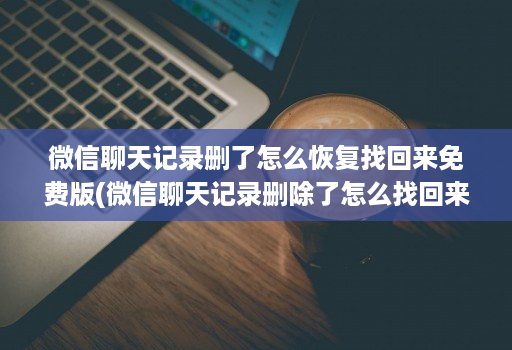 微信聊天记录删了怎么恢复找回来免费版(微信聊天记录删除了怎么找回来免费 )