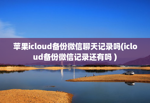 苹果icloud备份微信聊天记录吗(icloud备份微信记录还有吗 )