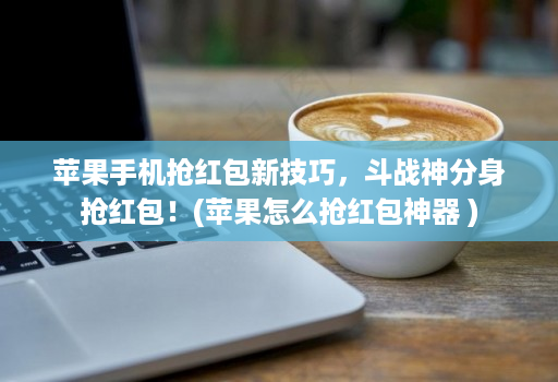 苹果手机抢红包新技巧，斗战神分身抢红包！(苹果怎么抢红包神器 )