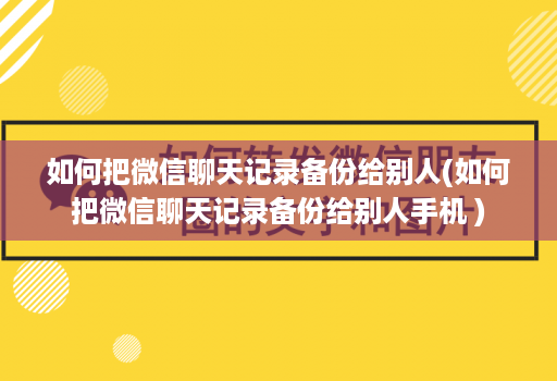 如何把微信聊天记录备份给别人(如何把微信聊天记录备份给别人手机 )