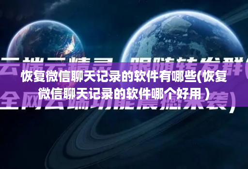 恢复微信聊天记录的软件有哪些(恢复微信聊天记录的软件哪个好用 )