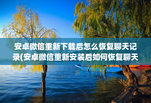 安卓微信重新下载后怎么恢复聊天记录(安卓微信重新安装后如何恢复聊天记录 )