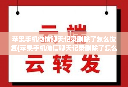 苹果手机微信聊天记录删除了怎么恢复(苹果手机微信聊天记录删除了怎么恢复免费 )