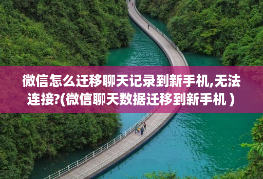 微信怎么迁移聊天记录到新手机,无法连接?(微信聊天数据迁移到新手机 )