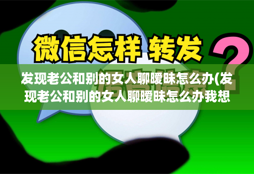 发现老公和别的女人聊暧昧怎么办(发现老公和别的女人聊暧昧怎么办我想花钱购物 )