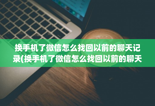 换手机了微信怎么找回以前的聊天记录(换手机了微信怎么找回以前的聊天记录呢 )