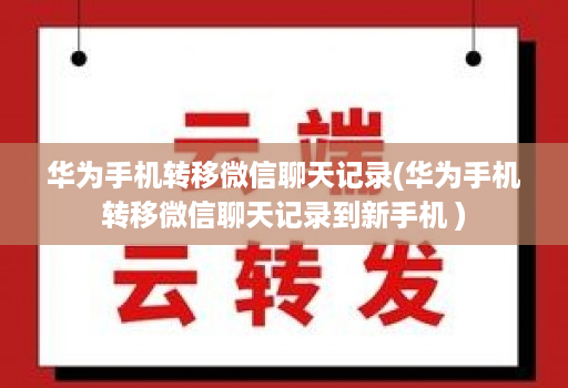 华为手机转移微信聊天记录(华为手机转移微信聊天记录到新手机 )