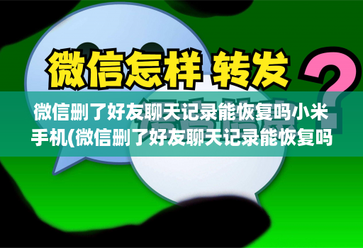 微信删了好友聊天记录能恢复吗小米手机(微信删了好友聊天记录能恢复吗小米手机怎么删除 )