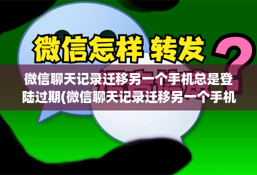 微信聊天记录迁移另一个手机总是登陆过期(微信聊天记录迁移另一个手机总是登陆过期怎么办 )