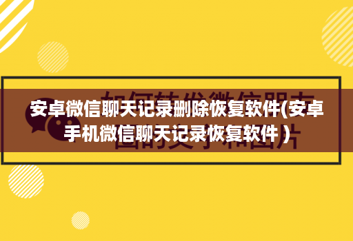 安卓微信聊天记录删除恢复软件(安卓手机微信聊天记录恢复软件 )