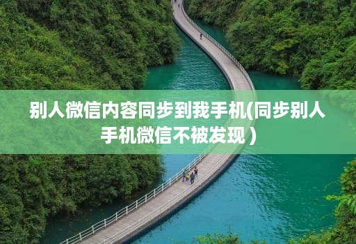 别人微信内容同步到我手机(同步别人手机微信不被发现 )