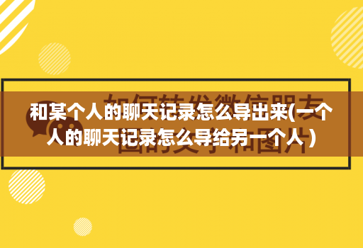 和某个人的聊天记录怎么导出来(一个人的聊天记录怎么导给另一个人 )