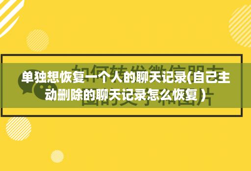 单独想恢复一个人的聊天记录(自己主动删除的聊天记录怎么恢复 )