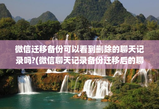 微信迁移备份可以看到删除的聊天记录吗?(微信聊天记录备份迁移后的聊天能看到吗 )