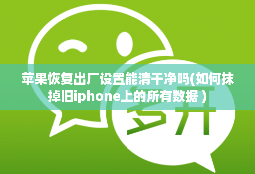 <strong>苹果</strong>恢复出厂设置能清干净吗(如何抹掉旧iphone上的所有数据 )