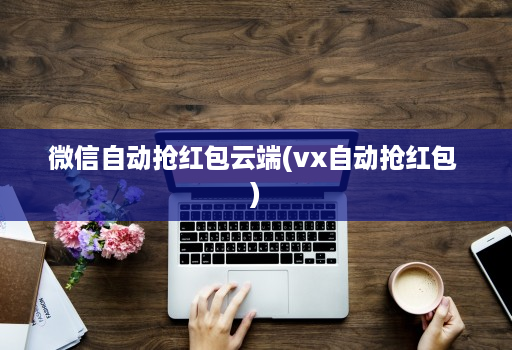 微信自动抢红包<strong>云端</strong>(vx自动抢红包 )