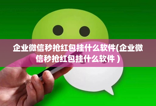 企业微信秒抢红包挂什么软件(企业微信秒抢红包挂什么软件 )