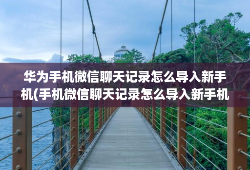 华为手机微信聊天记录怎么导入新手机(手机微信聊天记录怎么导入新手机 )