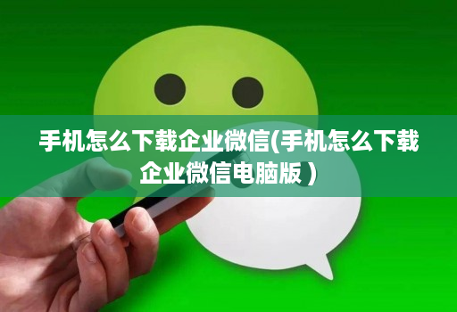 手机怎么下载企业微信(手机怎么下载企业微信电脑版 )