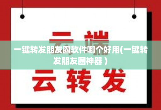 一键转发朋友圈软件哪个好用(一键转发朋友圈神器 )