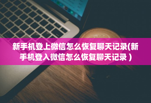 新手机登上微信怎么恢复聊天记录(新手机登入微信怎么恢复聊天记录 )