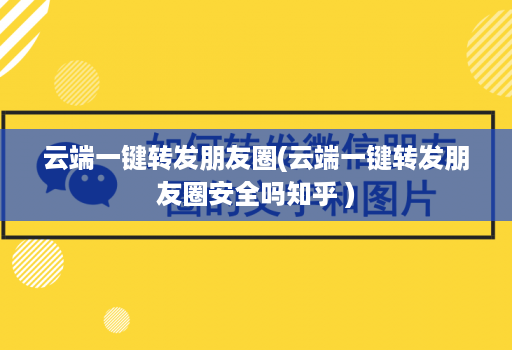 云端一键转发朋友圈(云端一键转发朋友圈安全吗知乎 )